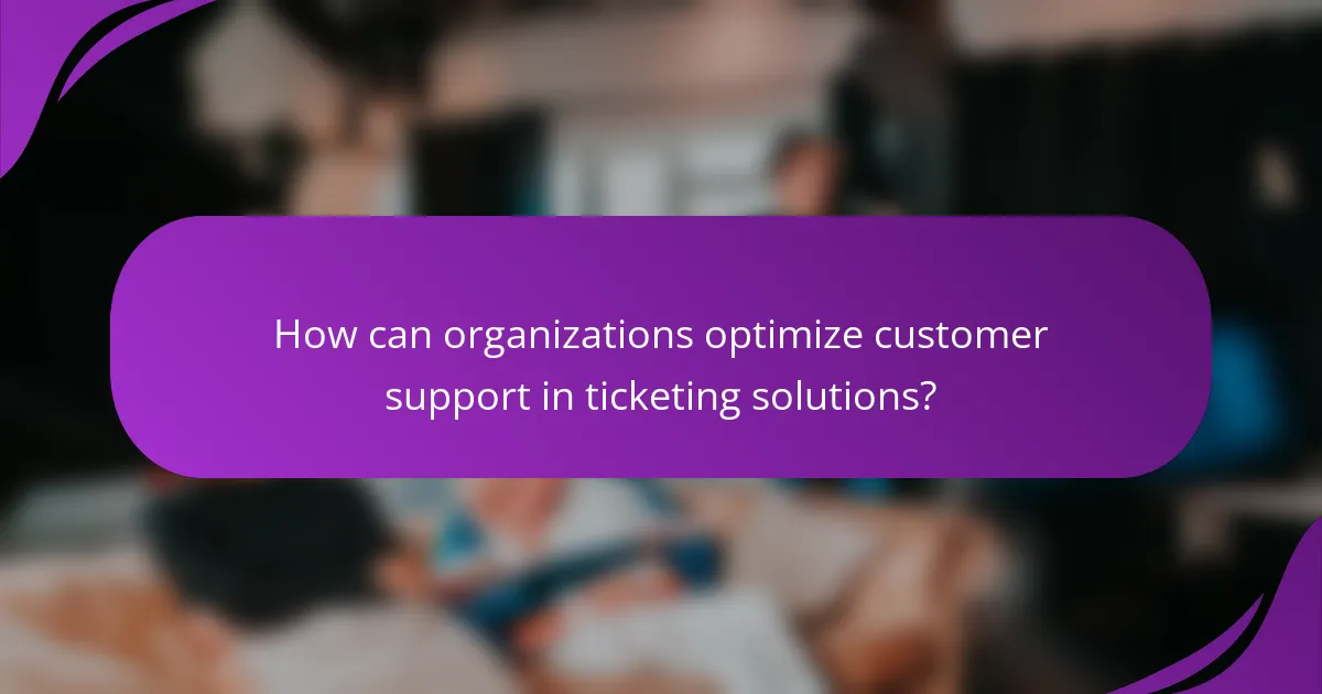 How can organizations optimize customer support in ticketing solutions?